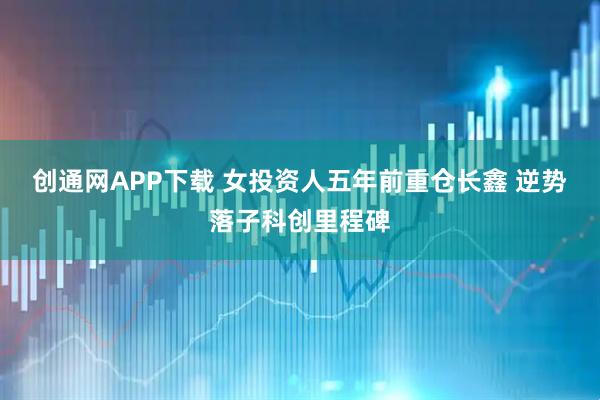创通网APP下载 女投资人五年前重仓长鑫 逆势落子科创里程碑