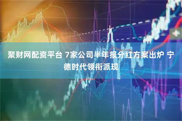 聚财网配资平台 7家公司半年报分红方案出炉 宁德时代领衔派现