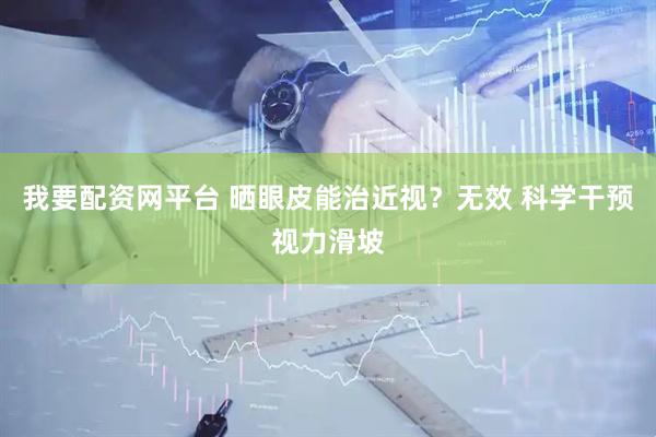 我要配资网平台 晒眼皮能治近视？无效 科学干预视力滑坡