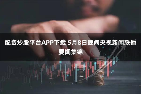 配资炒股平台APP下载 5月8日晚间央视新闻联播要闻集锦