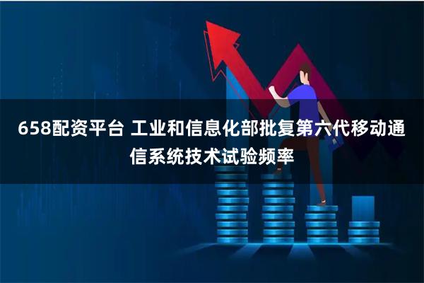 658配资平台 工业和信息化部批复第六代移动通信系统技术试验频率