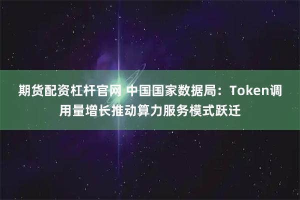 期货配资杠杆官网 中国国家数据局：Token调用量增长推动算力服务模式跃迁