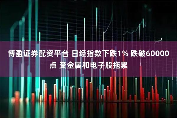 博盈证券配资平台 日经指数下跌1% 跌破60000点 受金属和电子股拖累