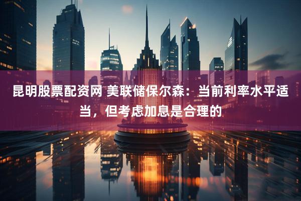 昆明股票配资网 美联储保尔森：当前利率水平适当，但考虑加息是合理的
