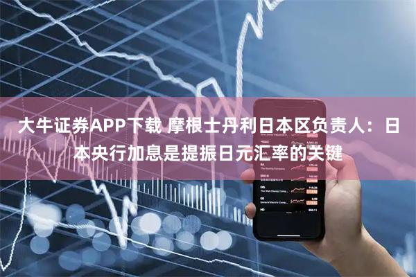 大牛证券APP下载 摩根士丹利日本区负责人：日本央行加息是提振日元汇率的关键