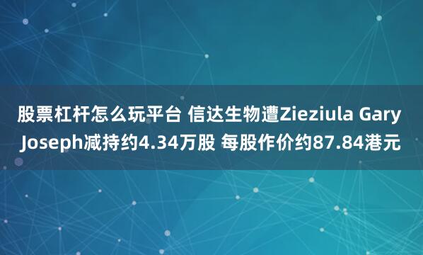 股票杠杆怎么玩平台 信达生物遭Zieziula Gary Joseph减持约4.34万股 每股作价约87.84港元