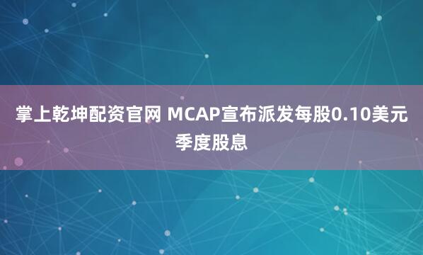 掌上乾坤配资官网 MCAP宣布派发每股0.10美元季度股息