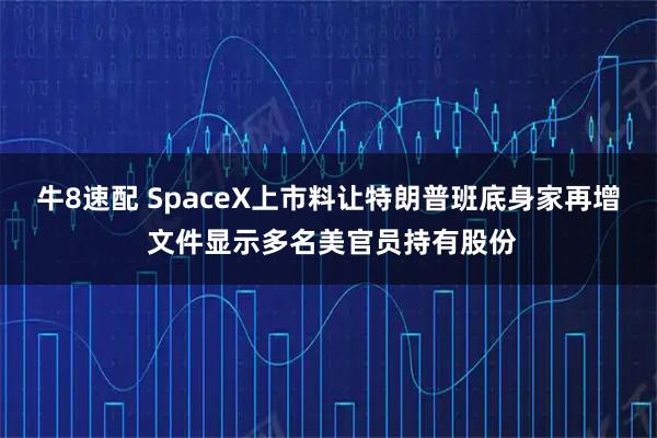 牛8速配 SpaceX上市料让特朗普班底身家再增 文件显示多名美官员持有股份