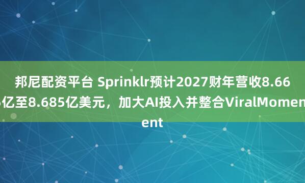 邦尼配资平台 Sprinklr预计2027财年营收8.665亿至8.685亿美元，加大AI投入并整合ViralMoment