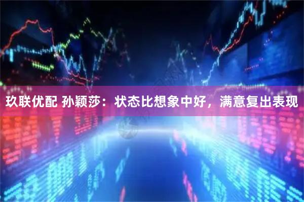 玖联优配 孙颖莎：状态比想象中好，满意复出表现