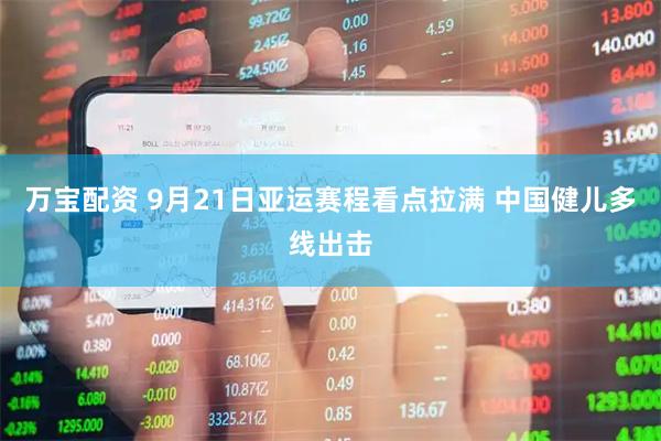 万宝配资 9月21日亚运赛程看点拉满 中国健儿多线出击