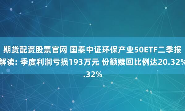 期货配资股票官网 国泰中证环保产业50ETF二季报解读: 季度利润亏损193万元 份额赎回比例达20.32%