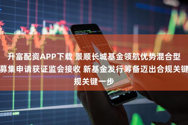 升富配资APP下载 景顺长城基金领航优势混合型基金募集申请获证监会接收 新基金发行筹备迈出合规关键一步
